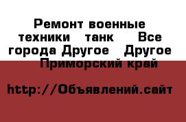 Ремонт военные техники ( танк)  - Все города Другое » Другое   . Приморский край